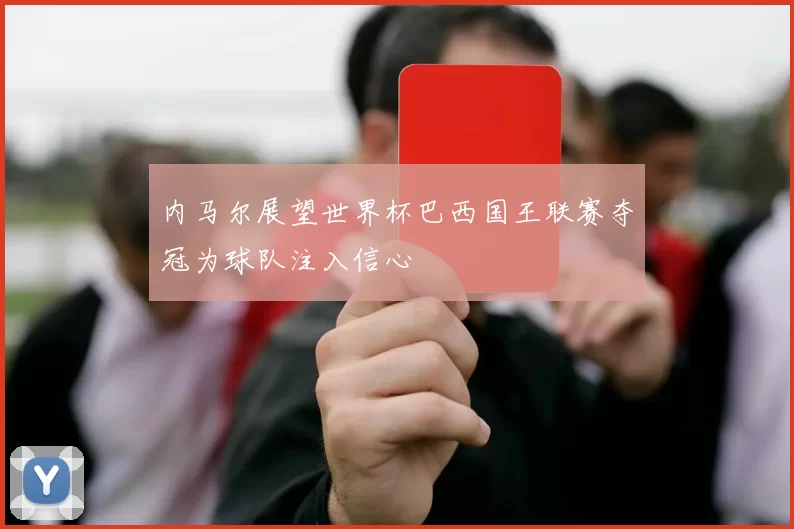 内马尔展望世界杯巴西国王联赛夺冠为球队注入信心