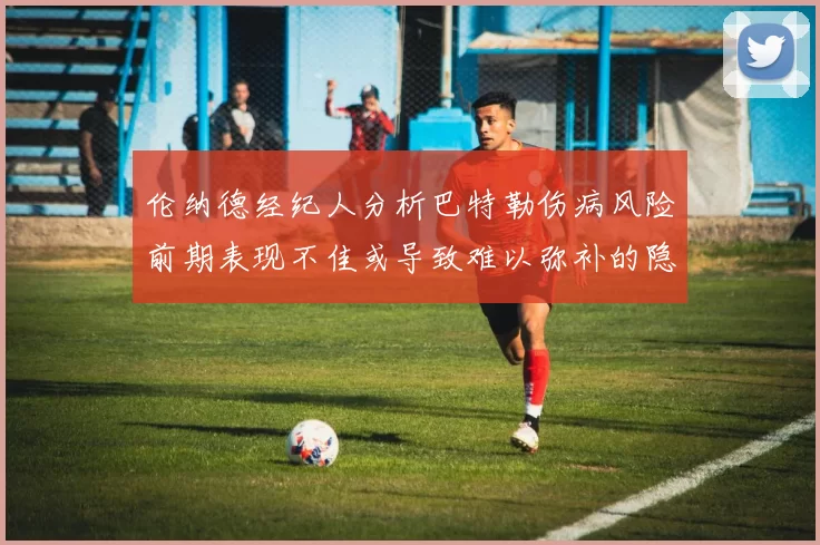 伦纳德经纪人分析巴特勒伤病风险前期表现不佳或导致难以弥补的隐患