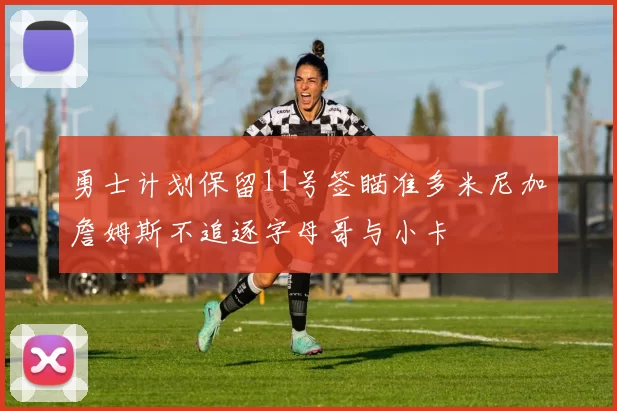 勇士计划保留11号签瞄准多米尼加詹姆斯不追逐字母哥与小卡
