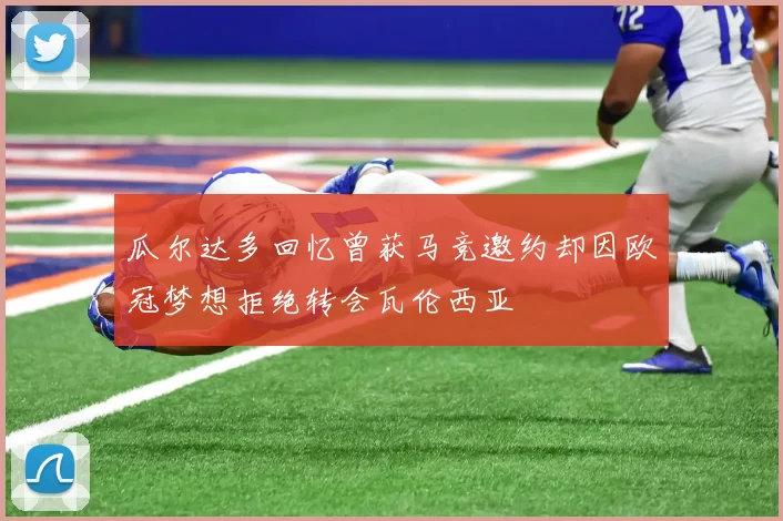瓜尔达多回忆曾获马竞邀约却因欧冠梦想拒绝转会瓦伦西亚