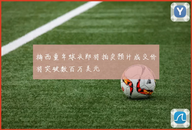 梅西童年球衣即将拍卖预计成交价将突破数百万美元