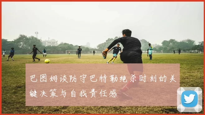 巴图姆谈防守巴特勒绝杀时刻的关键决策与自我责任感