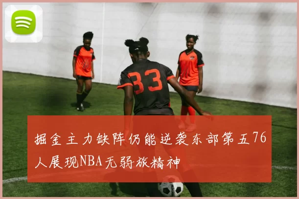 掘金主力缺阵仍能逆袭东部第五76人展现NBA无弱旅精神