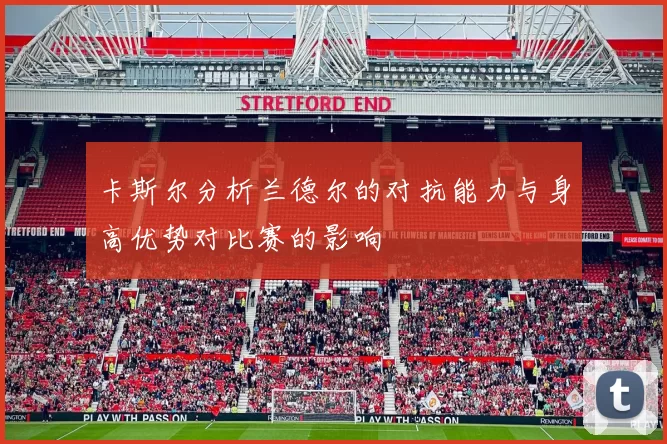 卡斯尔分析兰德尔的对抗能力与身高优势对比赛的影响