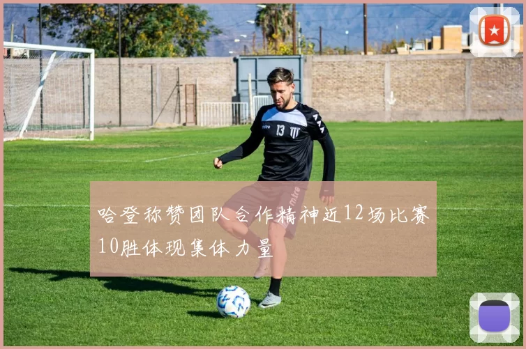 哈登称赞团队合作精神近12场比赛10胜体现集体力量