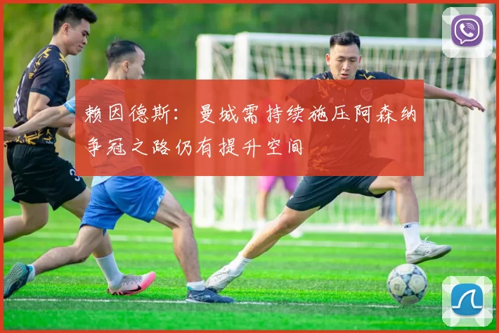 赖因德斯：曼城需持续施压阿森纳争冠之路仍有提升空间