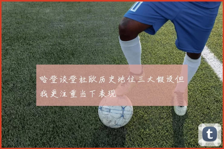 哈登谈登杜欧历史地位三大假设但我更注重当下表现