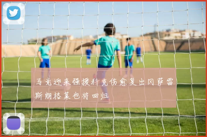 马竞迎来强援科克伤愈复出冈萨雷斯朗格莱也将回归
