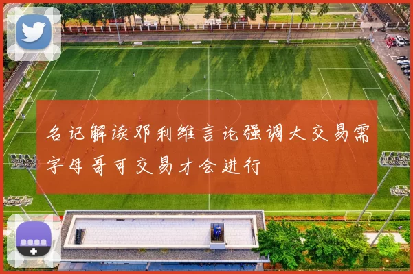 名记解读邓利维言论强调大交易需字母哥可交易才会进行