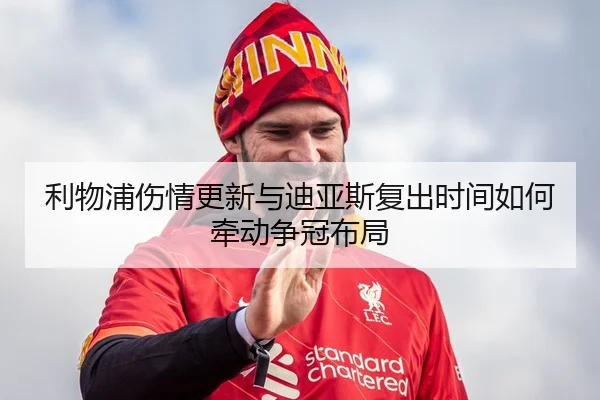利物浦伤情更新与迪亚斯复出时间如何牵动争冠布局