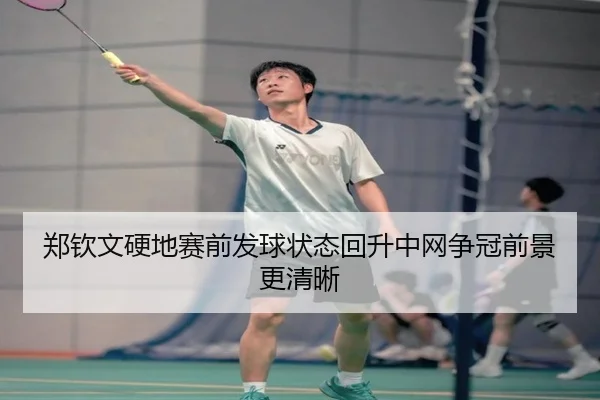 郑钦文硬地赛前发球状态回升中网争冠前景更清晰（yaxin）