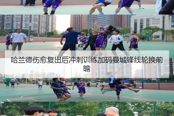哈兰德伤愈复出后冲刺训练加码曼城锋线轮换前瞻 - yaxin
